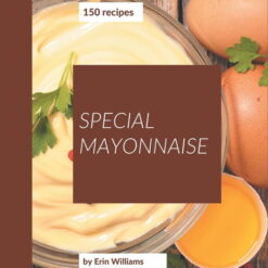 150 Special Mayonnaise Recipes: A Mayonnaise Cookbook for Effortless Meals